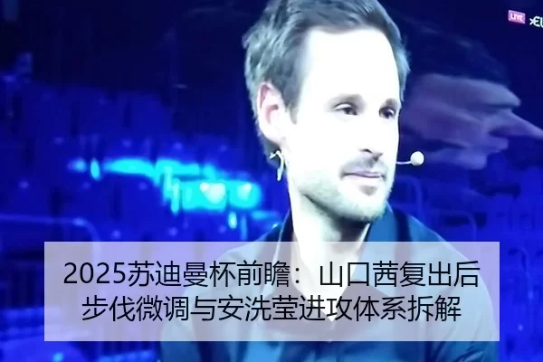 2025苏迪曼杯前瞻：山口茜复出后步伐微调与安洗莹进攻体系拆解