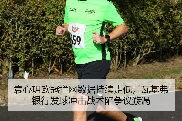 袁心玥欧冠拦网数据持续走低，瓦基弗银行发球冲击战术陷争议漩涡